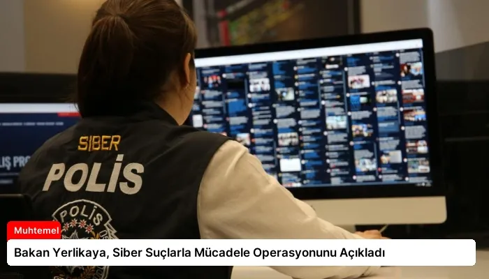 Bakan Yerlikaya, Siber Suçlarla Mücadele Operasyonunu Açıkladı