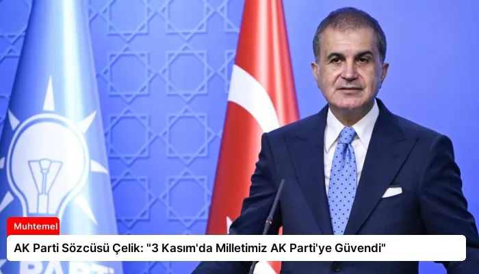 AK Parti Sözcüsü Çelik: “3 Kasım’da Milletimiz AK Parti’ye Güvendi”