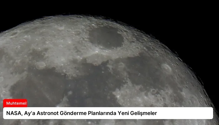 NASA, Ay’a Astronot Gönderme Planlarında Yeni Gelişmeler