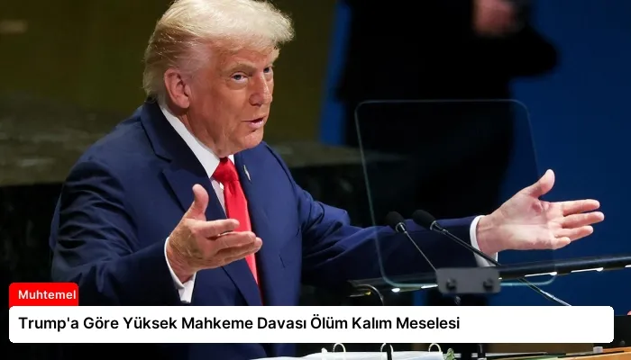 Trump’a Göre Yüksek Mahkeme Davası Ölüm Kalım Meselesi