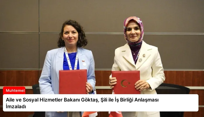 Aile ve Sosyal Hizmetler Bakanı Göktaş, Şili ile İş Birliği Anlaşması İmzaladı