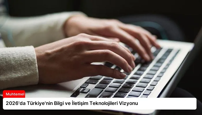 2026’da Türkiye’nin Bilgi ve İletişim Teknolojileri Vizyonu