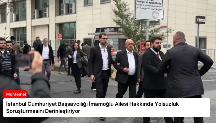 İstanbul Cumhuriyet Başsavcılığı İmamoğlu Ailesi Hakkında Yolsuzluk Soruşturmasını Derinleştiriyor