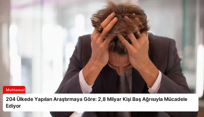 204 Ülkede Yapılan Araştırmaya Göre: 2,8 Milyar Kişi Baş Ağrısıyla Mücadele Ediyor