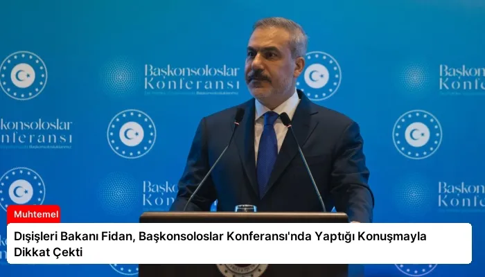 Dışişleri Bakanı Fidan, Başkonsoloslar Konferansı’nda Yaptığı Konuşmayla Dikkat Çekti
