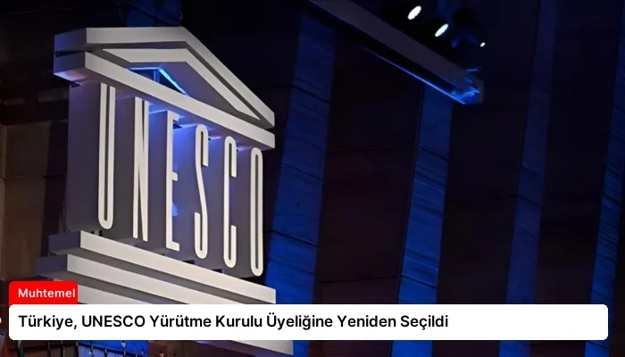 Türkiye, UNESCO Yürütme Kurulu Üyeliğine Yeniden Seçildi