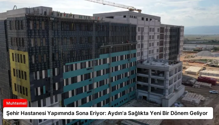 Şehir Hastanesi Yapımında Sona Eriyor: Aydın’a Sağlıkta Yeni Bir Dönem Geliyor