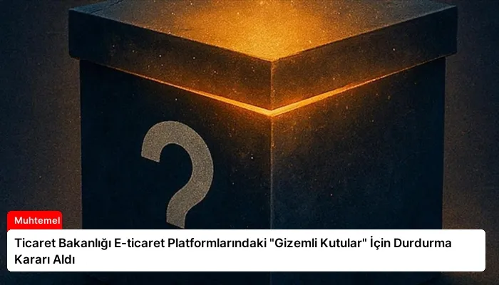 Ticaret Bakanlığı E-ticaret Platformlarındaki “Gizemli Kutular” İçin Durdurma Kararı Aldı