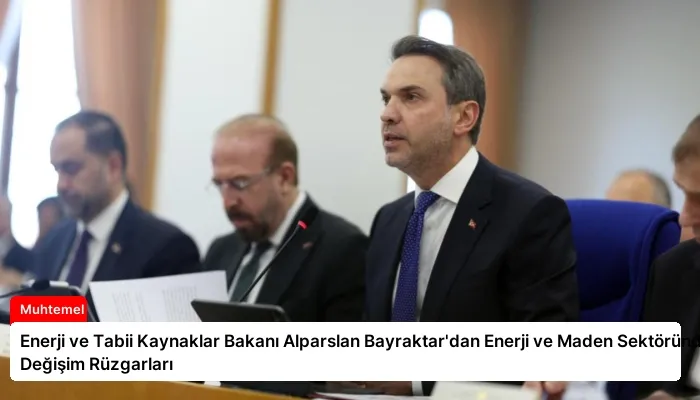 Enerji ve Tabii Kaynaklar Bakanı Alparslan Bayraktar’dan Enerji ve Maden Sektöründe Değişim Rüzgarları