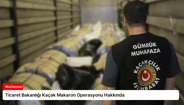 Ticaret Bakanlığı Kaçak Makaron Operasyonu Hakkında
