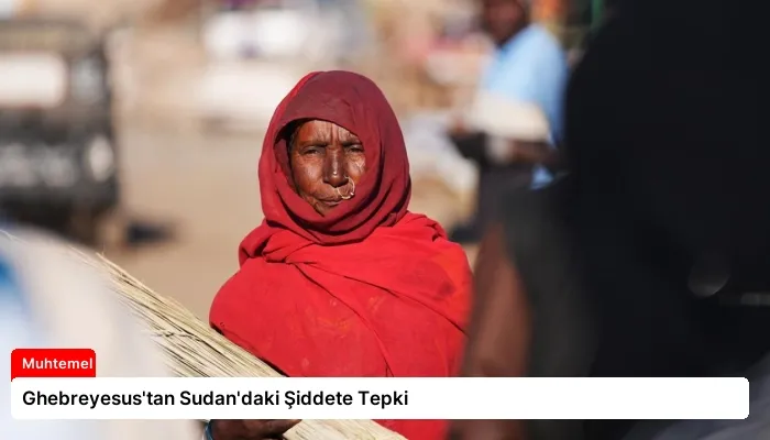 Ghebreyesus’tan Sudan’daki Şiddete Tepki