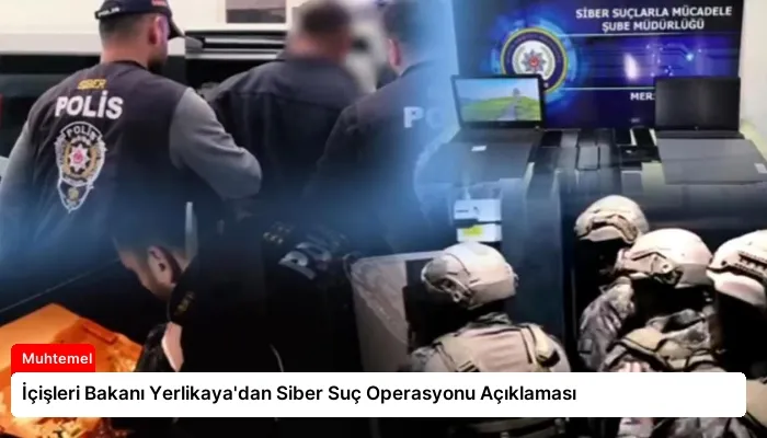 İçişleri Bakanı Yerlikaya’dan Siber Suç Operasyonu Açıklaması