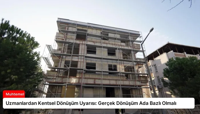 Uzmanlardan Kentsel Dönüşüm Uyarısı: Gerçek Dönüşüm Ada Bazlı Olmalı