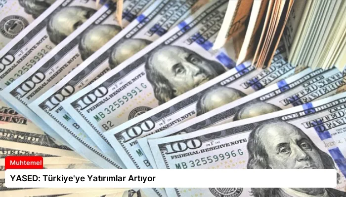 YASED: Türkiye’ye Yatırımlar Artıyor