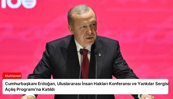 Cumhurbaşkanı Erdoğan, Uluslararası İnsan Hakları Konferansı ve Yankılar Sergisi Açılış Programı’na Katıldı