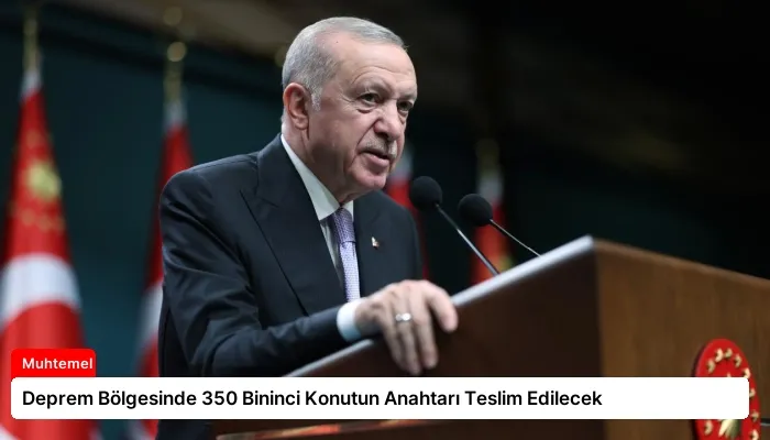 Deprem Bölgesinde 350 Bininci Konutun Anahtarı Teslim Edilecek