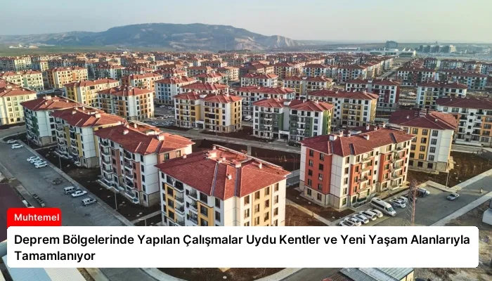 Deprem Bölgelerinde Yapılan Çalışmalar Uydu Kentler ve Yeni Yaşam Alanlarıyla Tamamlanıyor