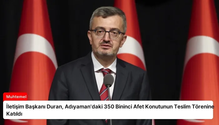 İletişim Başkanı Duran, Adıyaman’daki 350 Bininci Afet Konutunun Teslim Törenine Katıldı