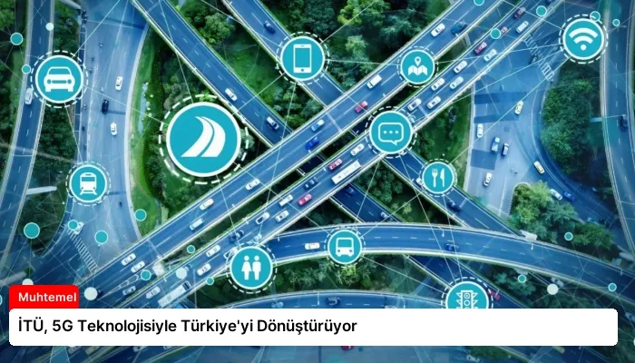 İTÜ, 5G Teknolojisiyle Türkiye’yi Dönüştürüyor
