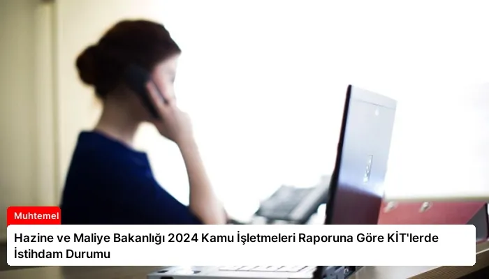 Hazine ve Maliye Bakanlığı 2024 Kamu İşletmeleri Raporuna Göre KİT’lerde İstihdam Durumu