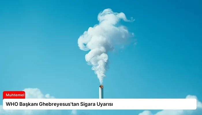 WHO Başkanı Ghebreyesus’tan Sigara Uyarısı