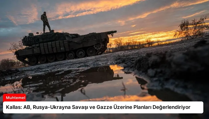 Kallas: AB, Rusya-Ukrayna Savaşı ve Gazze Üzerine Planları Değerlendiriyor