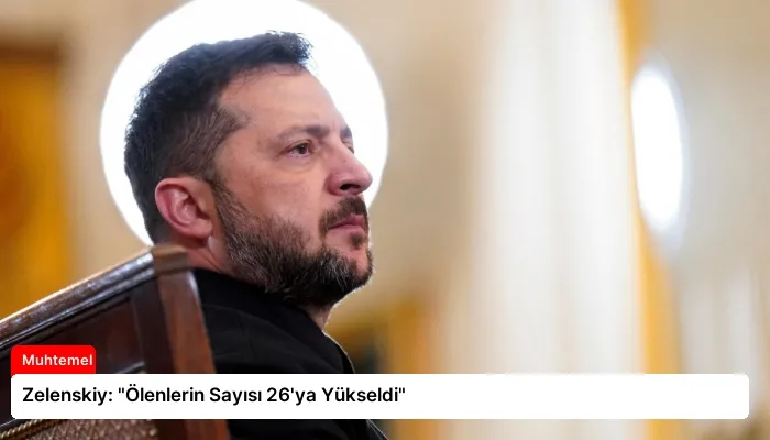 Zelenskiy: “Ölenlerin Sayısı 26’ya Yükseldi”