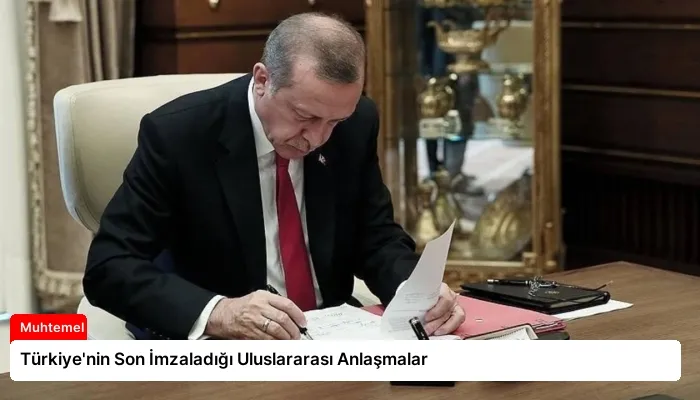 Türkiye’nin Son İmzaladığı Uluslararası Anlaşmalar