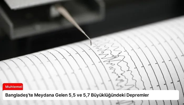 Bangladeş’te Meydana Gelen 5,5 ve 5,7 Büyüklüğündeki Depremler
