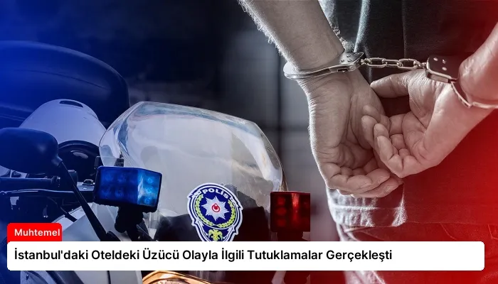 İstanbul’daki Oteldeki Üzücü Olayla İlgili Tutuklamalar Gerçekleşti