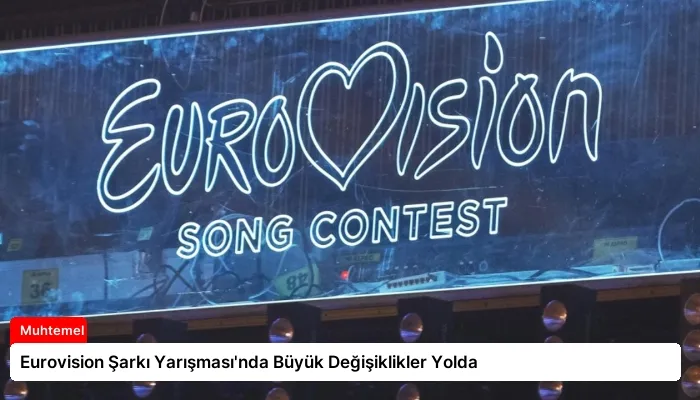 Eurovision Şarkı Yarışması’nda Büyük Değişiklikler Yolda