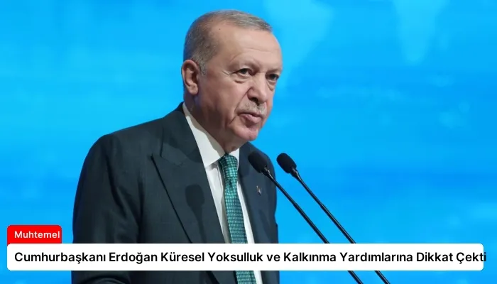 Cumhurbaşkanı Erdoğan Küresel Yoksulluk ve Kalkınma Yardımlarına Dikkat Çekti