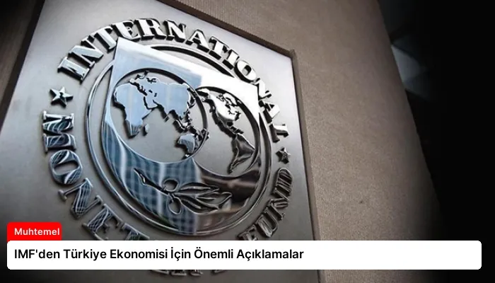 IMF’den Türkiye Ekonomisi İçin Önemli Açıklamalar