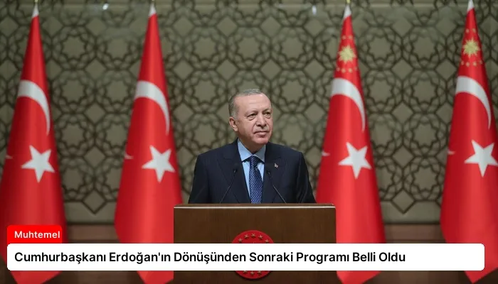 Cumhurbaşkanı Erdoğan’ın Dönüşünden Sonraki Programı Belli Oldu