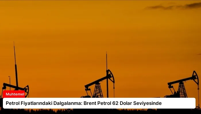Petrol Fiyatlarındaki Dalgalanma: Brent Petrol 62 Dolar Seviyesinde
