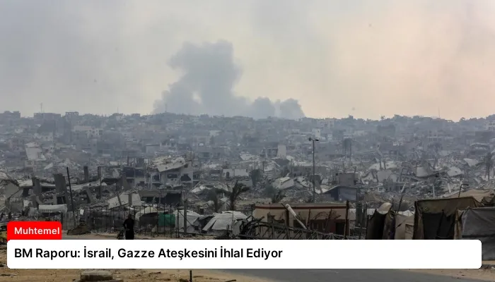 BM Raporu: İsrail, Gazze Ateşkesini İhlal Ediyor