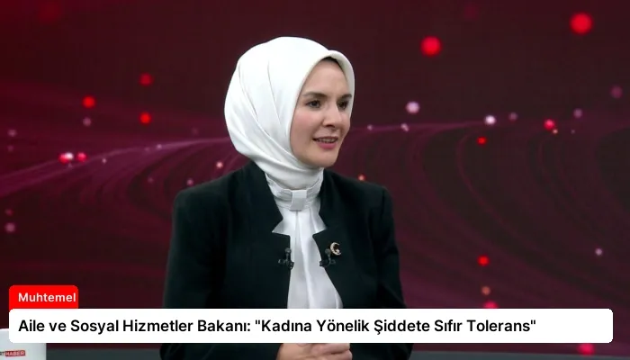 Aile ve Sosyal Hizmetler Bakanı: “Kadına Yönelik Şiddete Sıfır Tolerans”