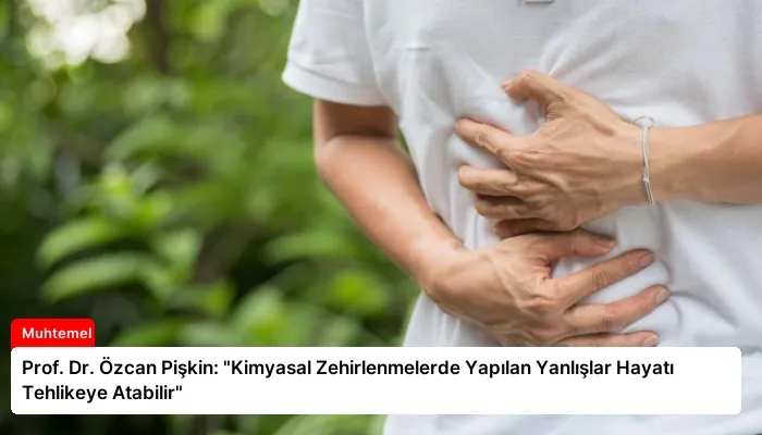 Prof. Dr. Özcan Pişkin: “Kimyasal Zehirlenmelerde Yapılan Yanlışlar Hayatı Tehlikeye Atabilir”