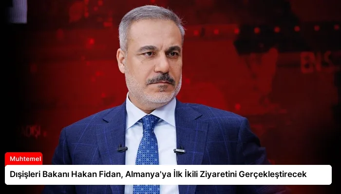 Dışişleri Bakanı Hakan Fidan, Almanya’ya İlk İkili Ziyaretini Gerçekleştirecek