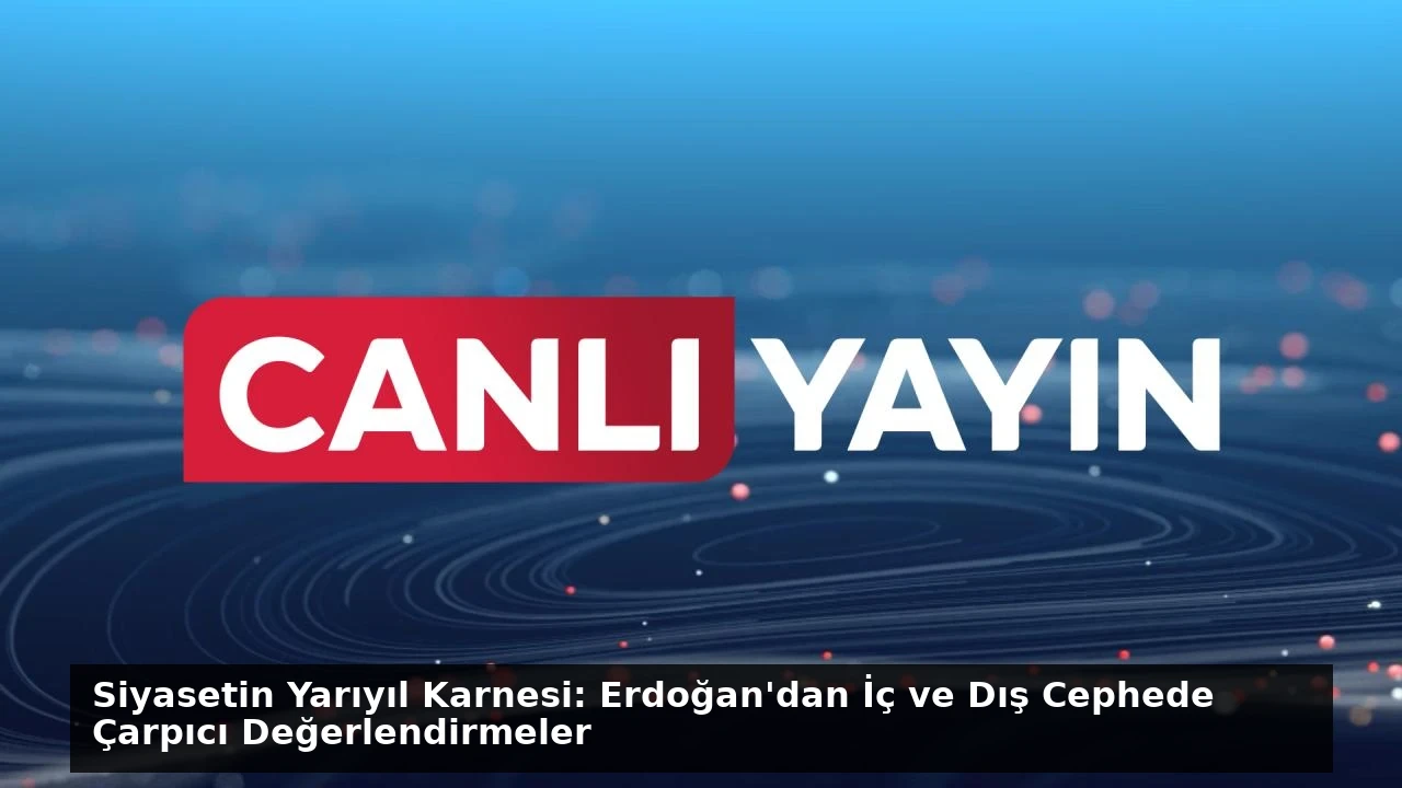 Siyasetin Yarıyıl Karnesi: Erdoğan’dan İç ve Dış Cephede Çarpıcı Değerlendirmeler