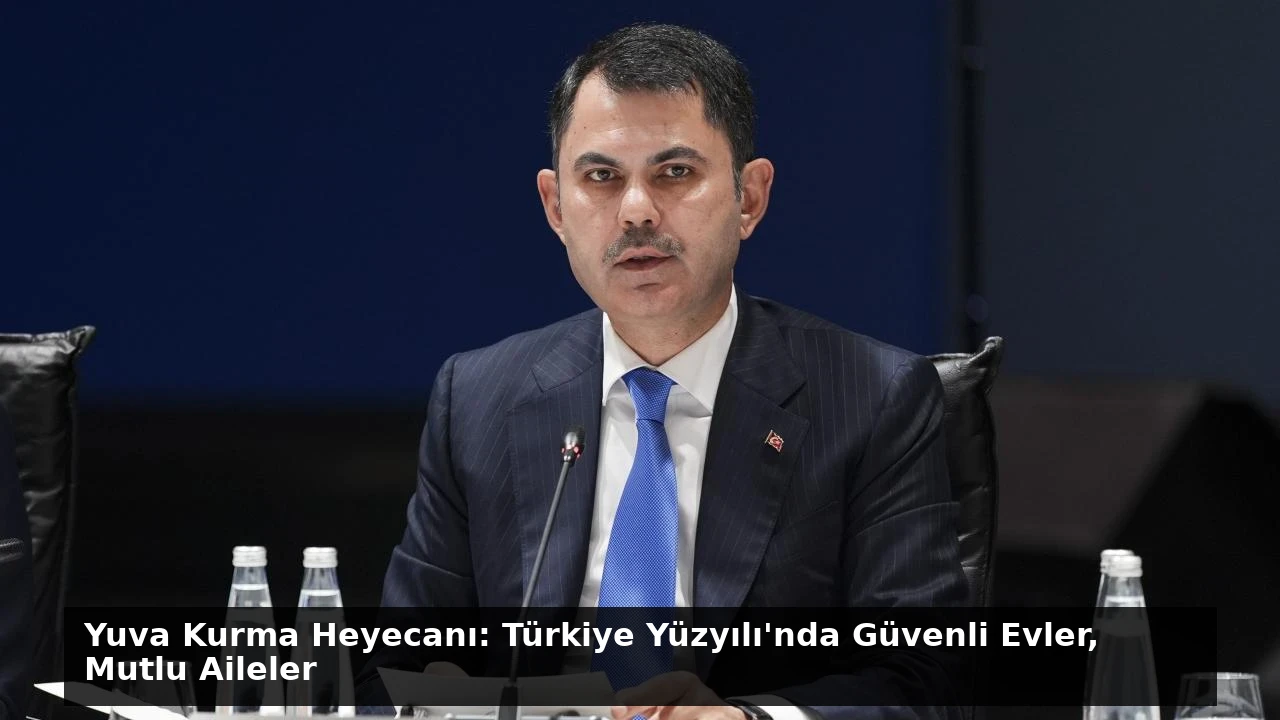 Yuva Kurma Heyecanı: Türkiye Yüzyılı’nda Güvenli Evler, Mutlu Aileler