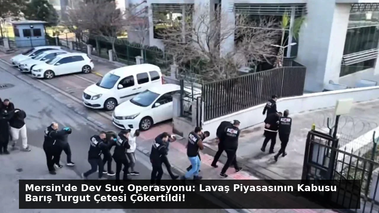 Mersin’de Dev Suç Operasyonu: Lavaş Piyasasının Kabusu Barış Turgut Çetesi Çökertildi!