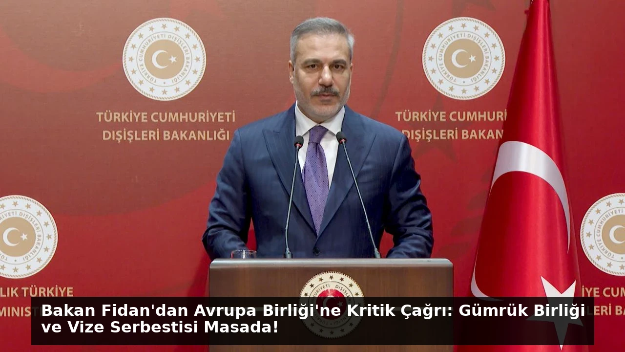 Bakan Fidan’dan Avrupa Birliği’ne Kritik Çağrı: Gümrük Birliği ve Vize Serbestisi Masada!