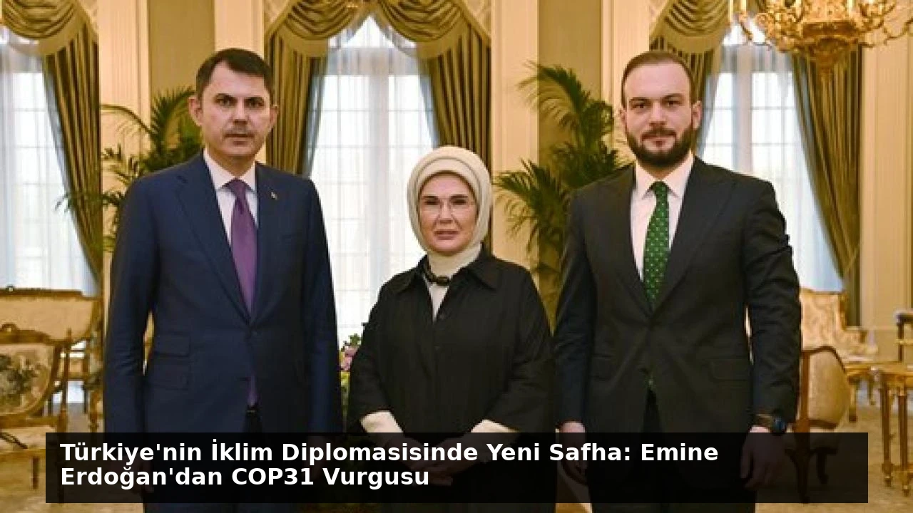 Türkiye’nin İklim Diplomasisinde Yeni Safha: Emine Erdoğan’dan COP31 Vurgusu
