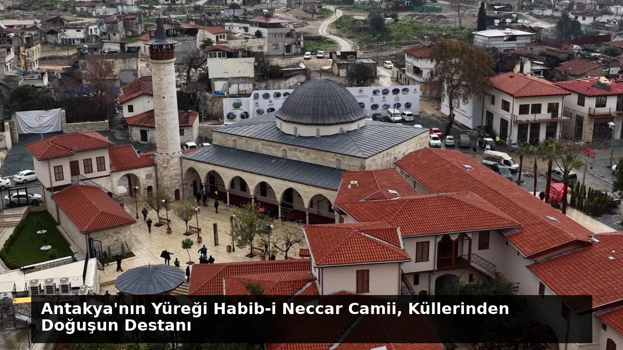 Antakya’nın Yüreği Habib-i Neccar Camii, Küllerinden Doğuşun Destanı