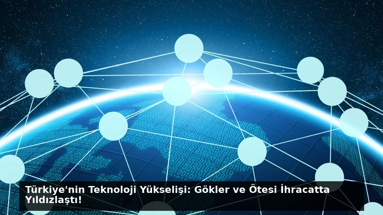 Türkiye’nin Teknoloji Yükselişi: Gökler ve Ötesi İhracatta Yıldızlaştı!