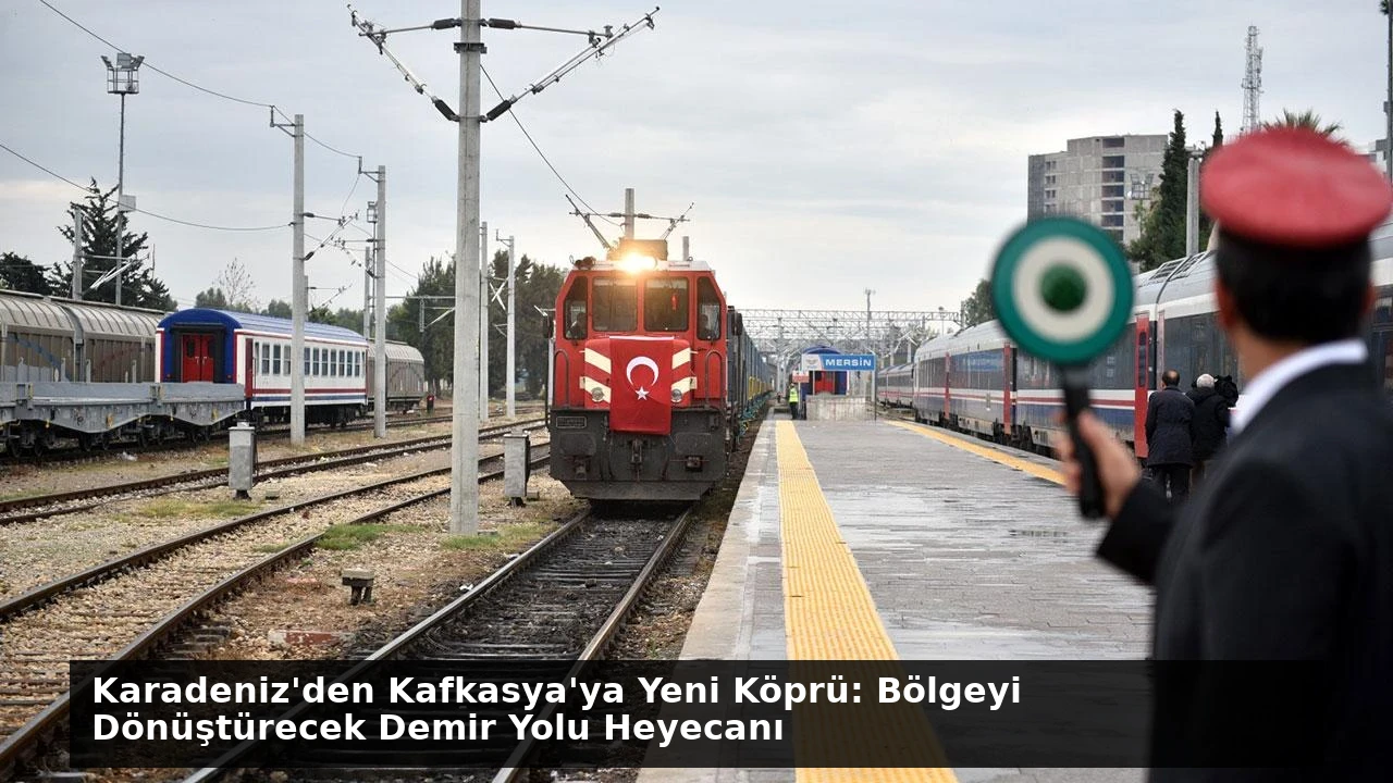 Karadeniz’den Kafkasya’ya Yeni Köprü: Bölgeyi Dönüştürecek Demir Yolu Heyecanı