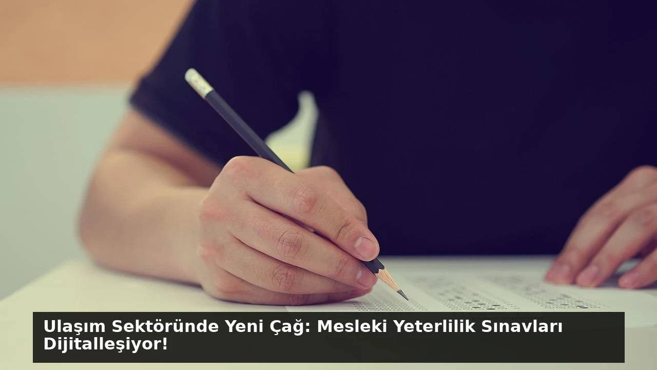 Ulaşım Sektöründe Yeni Çağ: Mesleki Yeterlilik Sınavları Dijitalleşiyor!