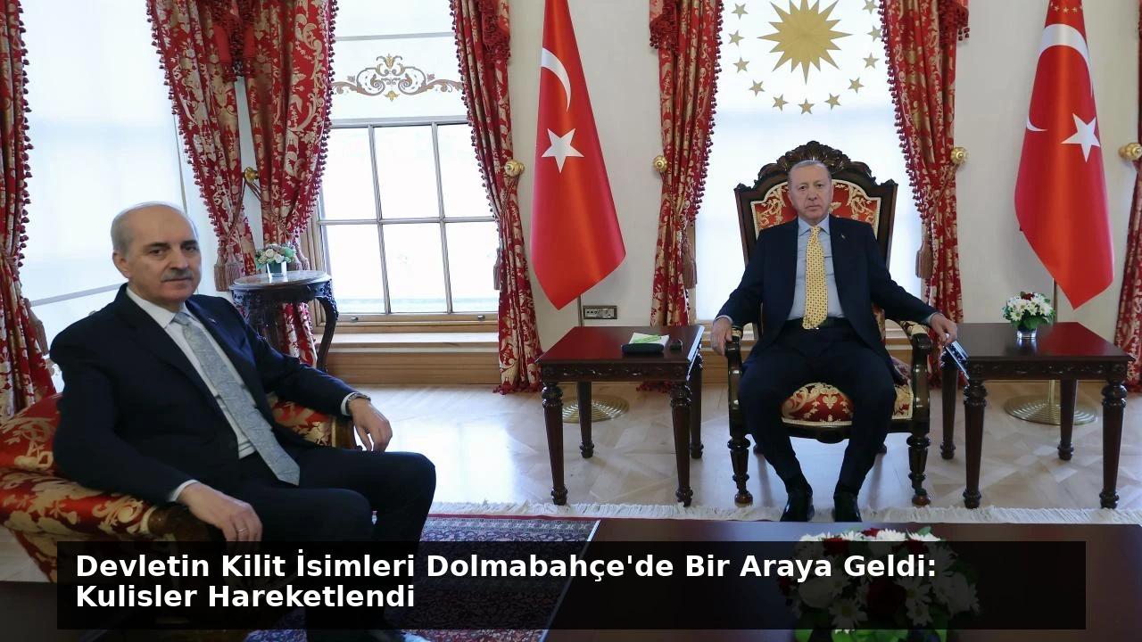 Devletin Kilit İsimleri Dolmabahçe’de Bir Araya Geldi: Kulisler Hareketlendi