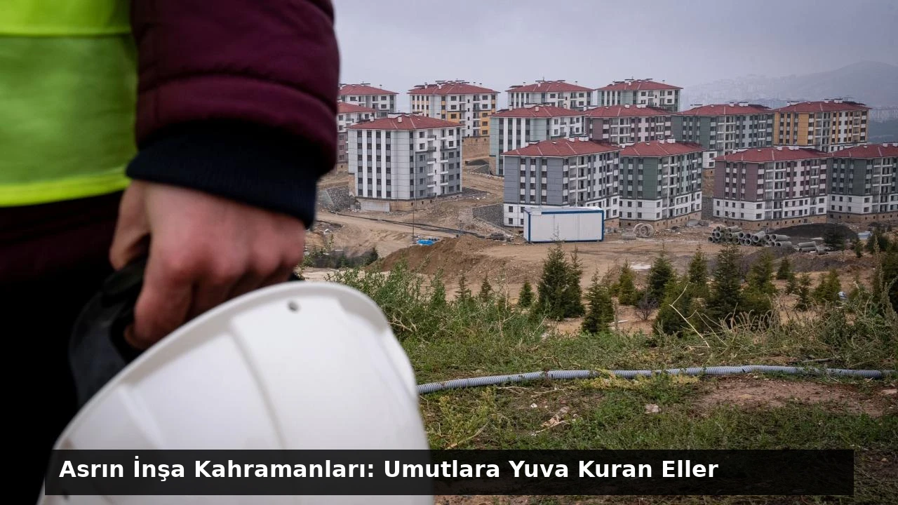 Asrın İnşa Kahramanları: Umutlara Yuva Kuran Eller